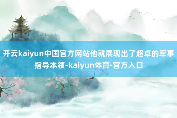 开云kaiyun中国官方网站他就展现出了超卓的军事指导本领-kaiyun体育·官方入口