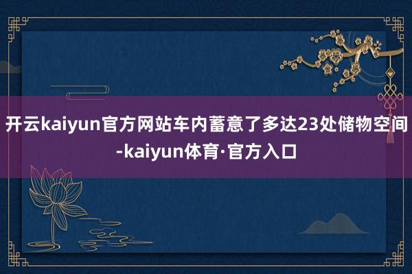 开云kaiyun官方网站车内蓄意了多达23处储物空间-kaiyun体育·官方入口