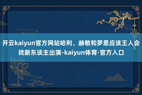 开云kaiyun官方网站哈利、赫敏和罗恩应该王人会找新东谈主出演-kaiyun体育·官方入口