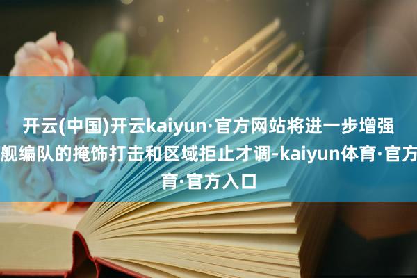 开云(中国)开云kaiyun·官方网站将进一步增强辽宁舰编队的掩饰打击和区域拒止才调-kaiyun体育·官方入口