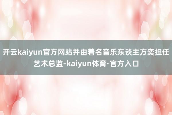 开云kaiyun官方网站并由着名音乐东谈主方奕担任艺术总监-kaiyun体育·官方入口