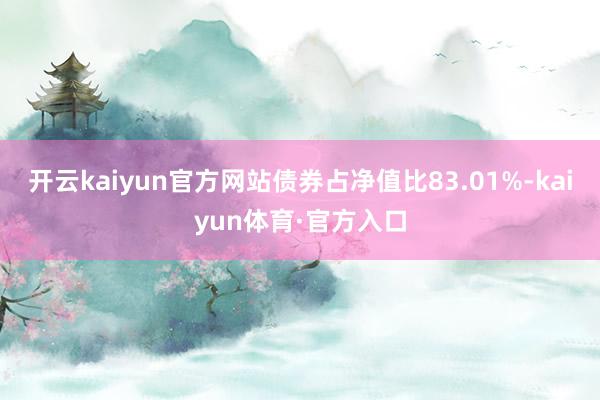 开云kaiyun官方网站债券占净值比83.01%-kaiyun体育·官方入口
