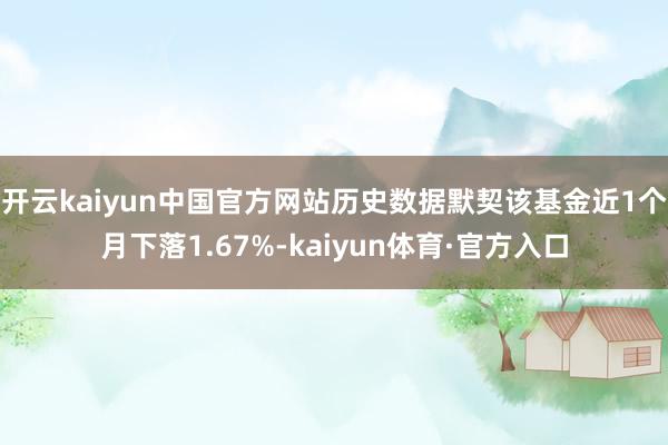 开云kaiyun中国官方网站历史数据默契该基金近1个月下落1.67%-kaiyun体育·官方入口