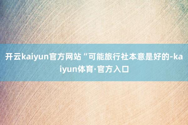 开云kaiyun官方网站“可能旅行社本意是好的-kaiyun体育·官方入口