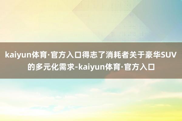 kaiyun体育·官方入口得志了消耗者关于豪华SUV的多元化需求-kaiyun体育·官方入口