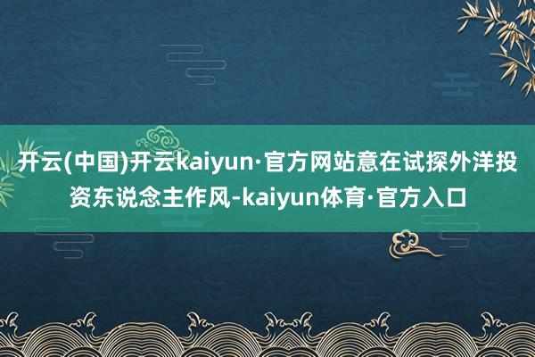 开云(中国)开云kaiyun·官方网站意在试探外洋投资东说念主作风-kaiyun体育·官方入口