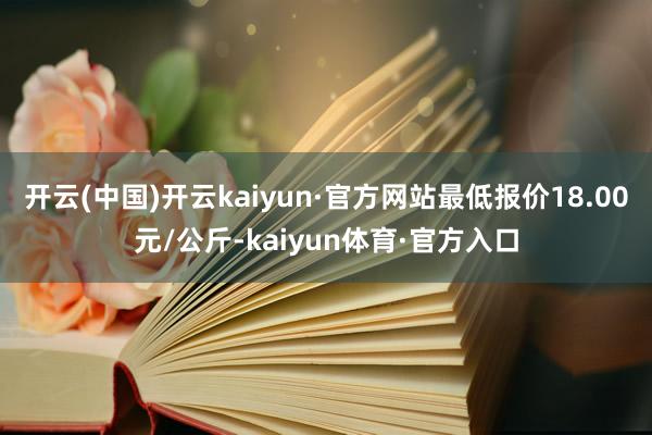 开云(中国)开云kaiyun·官方网站最低报价18.00元/公斤-kaiyun体育·官方入口