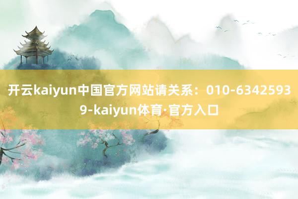 开云kaiyun中国官方网站请关系：010-63425939-kaiyun体育·官方入口