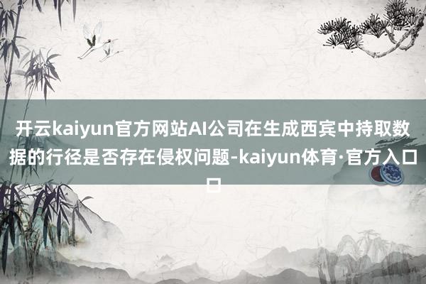 开云kaiyun官方网站AI公司在生成西宾中持取数据的行径是否存在侵权问题-kaiyun体育·官方入口