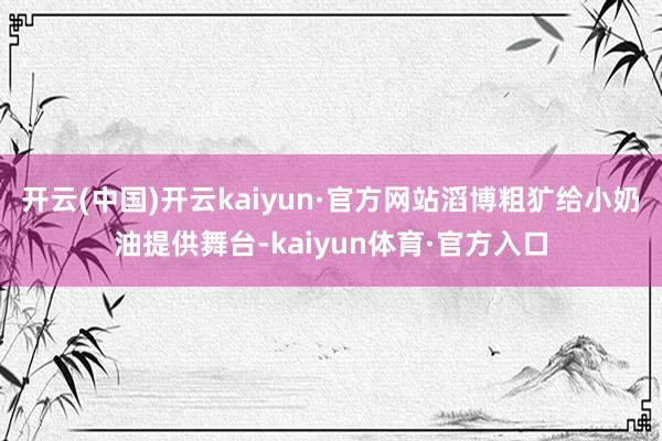 开云(中国)开云kaiyun·官方网站滔博粗犷给小奶油提供舞台-kaiyun体育·官方入口