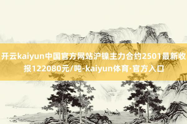 开云kaiyun中国官方网站沪镍主力合约2501最新收报122080元/吨-kaiyun体育·官方入口