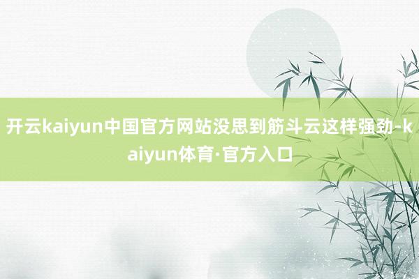 开云kaiyun中国官方网站没思到筋斗云这样强劲-kaiyun体育·官方入口