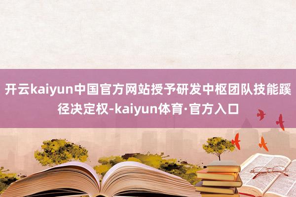 开云kaiyun中国官方网站授予研发中枢团队技能蹊径决定权-kaiyun体育·官方入口