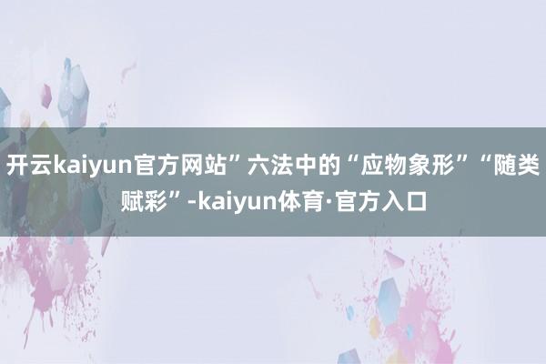 开云kaiyun官方网站”六法中的“应物象形”“随类赋彩”-kaiyun体育·官方入口