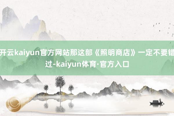 开云kaiyun官方网站那这部《照明商店》一定不要错过-kaiyun体育·官方入口