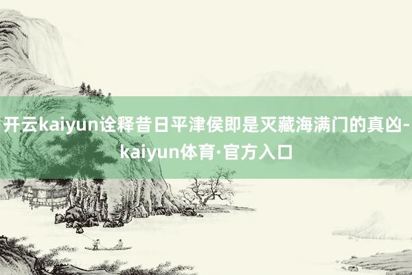 开云kaiyun诠释昔日平津侯即是灭藏海满门的真凶-kaiyun体育·官方入口