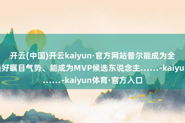 开云(中国)开云kaiyun·官方网站普尔能成为全明星、能参加最好瞩目气势、能成为MVP候选东说念主……-kaiyun体育·官方入口