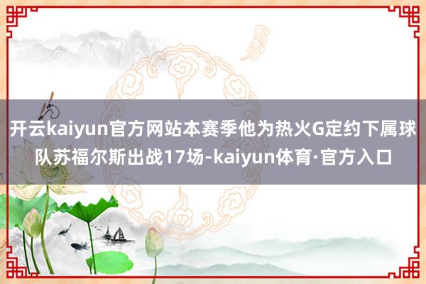 开云kaiyun官方网站本赛季他为热火G定约下属球队苏福尔斯出战17场-kaiyun体育·官方入口