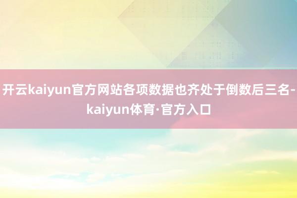 开云kaiyun官方网站各项数据也齐处于倒数后三名-kaiyun体育·官方入口