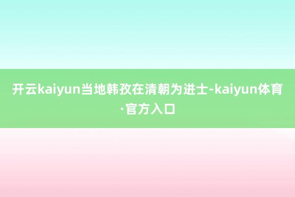 开云kaiyun当地韩孜在清朝为进士-kaiyun体育·官方入口