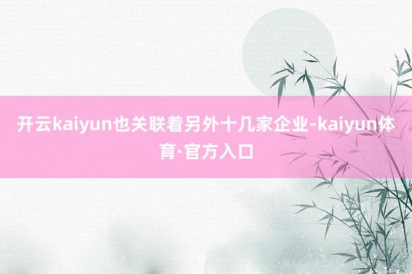 开云kaiyun也关联着另外十几家企业-kaiyun体育·官方入口