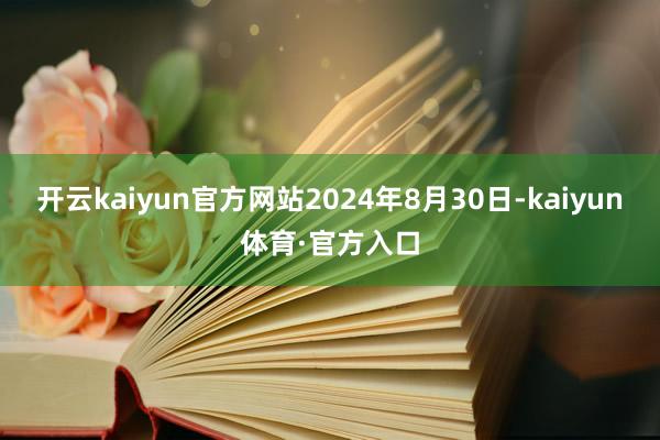 开云kaiyun官方网站2024年8月30日-kaiyun体育·官方入口