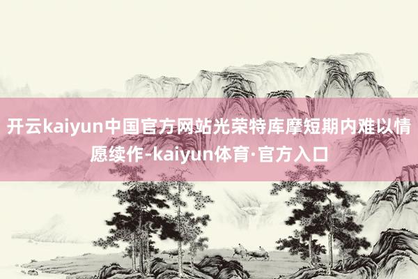 开云kaiyun中国官方网站光荣特库摩短期内难以情愿续作-kaiyun体育·官方入口