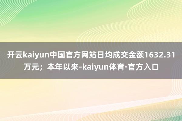 开云kaiyun中国官方网站日均成交金额1632.31万元；本年以来-kaiyun体育·官方入口