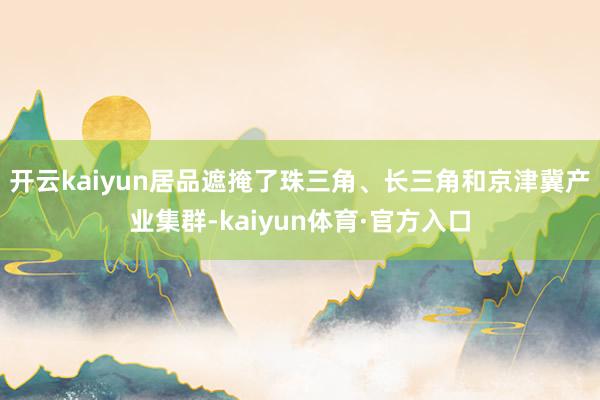 开云kaiyun居品遮掩了珠三角、长三角和京津冀产业集群-kaiyun体育·官方入口