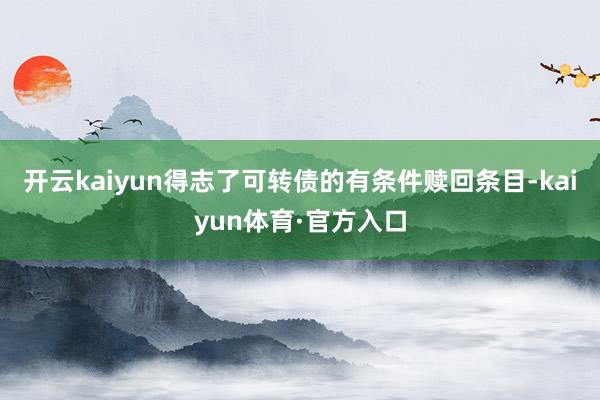 开云kaiyun得志了可转债的有条件赎回条目-kaiyun体育·官方入口