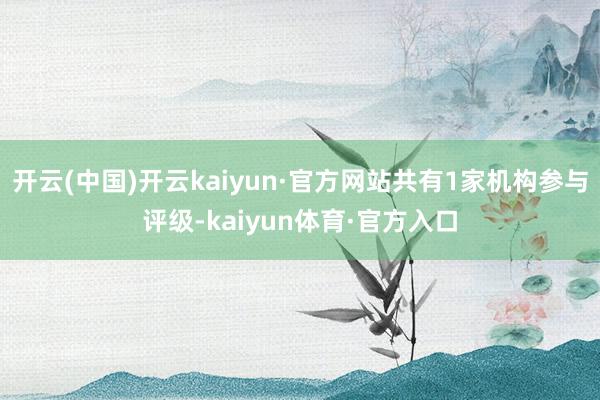 开云(中国)开云kaiyun·官方网站共有1家机构参与评级-kaiyun体育·官方入口