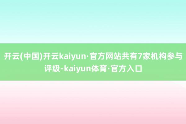 开云(中国)开云kaiyun·官方网站共有7家机构参与评级-kaiyun体育·官方入口
