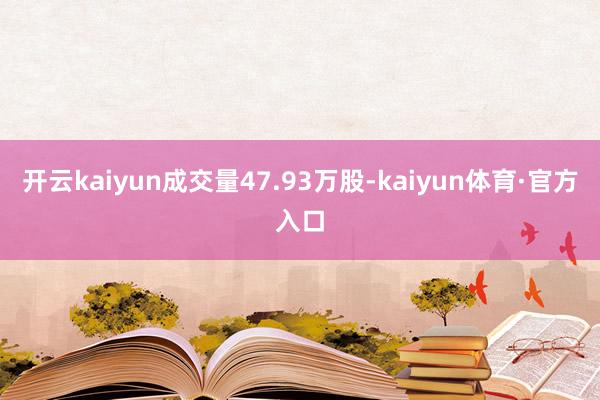 开云kaiyun成交量47.93万股-kaiyun体育·官方入口