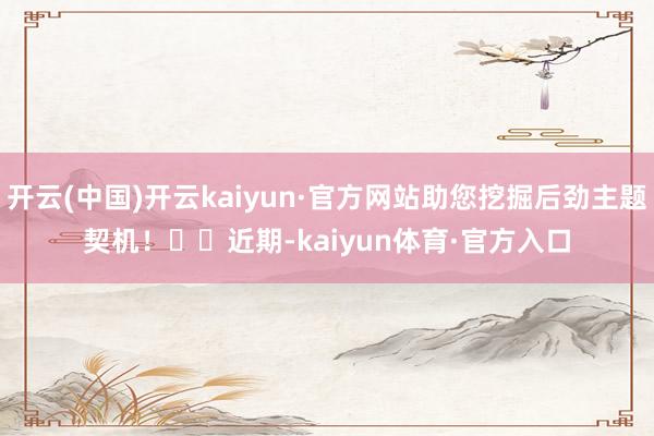 开云(中国)开云kaiyun·官方网站助您挖掘后劲主题契机！		　　近期-kaiyun体育·官方入口