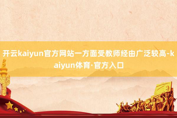 开云kaiyun官方网站一方面受教师经由广泛较高-kaiyun体育·官方入口