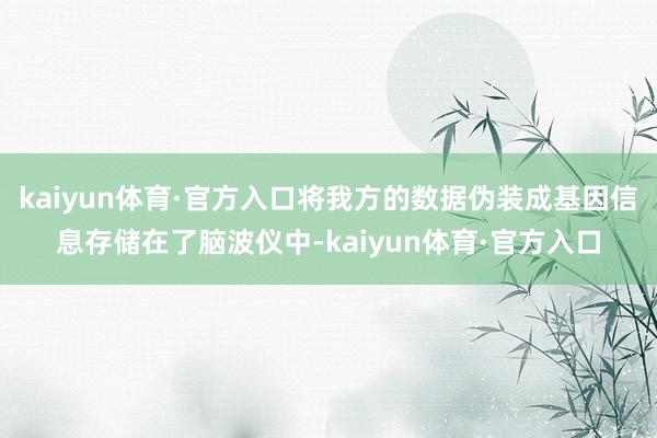 kaiyun体育·官方入口将我方的数据伪装成基因信息存储在了脑波仪中-kaiyun体育·官方入口