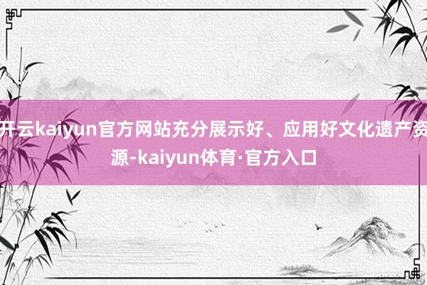 开云kaiyun官方网站充分展示好、应用好文化遗产资源-kaiyun体育·官方入口