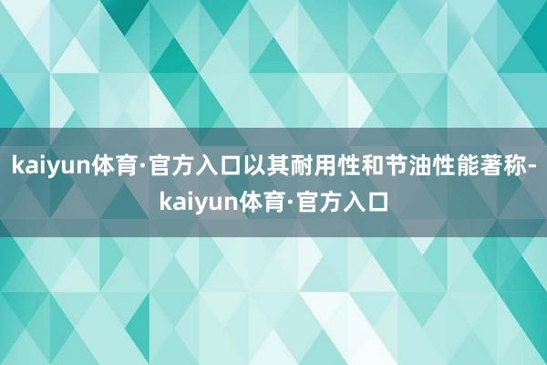 kaiyun体育·官方入口以其耐用性和节油性能著称-kaiyun体育·官方入口