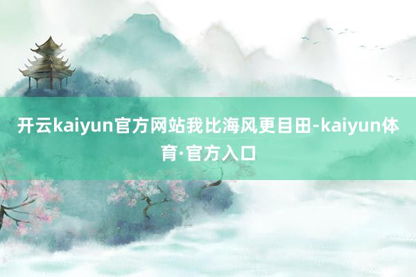 开云kaiyun官方网站我比海风更目田-kaiyun体育·官方入口