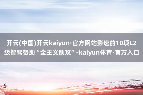 开云(中国)开云kaiyun·官方网站影速的10项L2级智驾赞助“全主义助攻”-kaiyun体育·官方入口