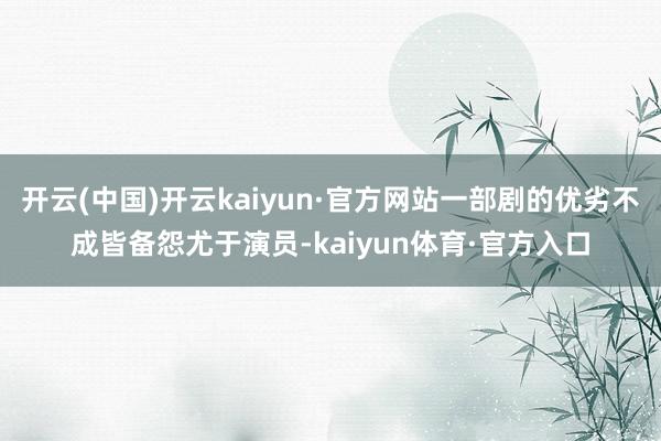 开云(中国)开云kaiyun·官方网站一部剧的优劣不成皆备怨尤于演员-kaiyun体育·官方入口