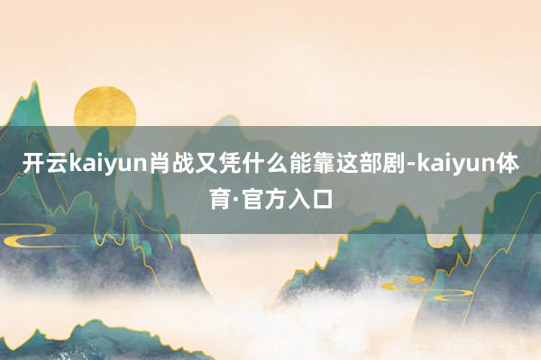 开云kaiyun肖战又凭什么能靠这部剧-kaiyun体育·官方入口