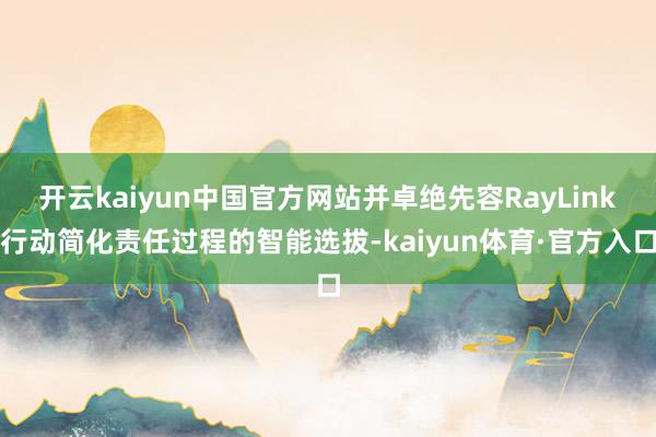 开云kaiyun中国官方网站并卓绝先容RayLink行动简化责任过程的智能选拔-kaiyun体育·官方入口