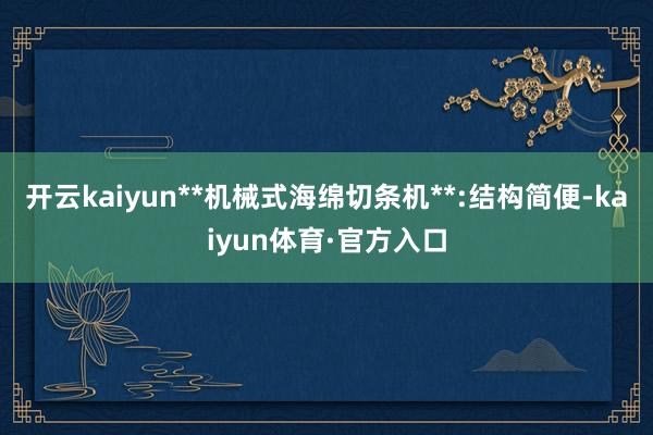 开云kaiyun**机械式海绵切条机**:结构简便-kaiyun体育·官方入口