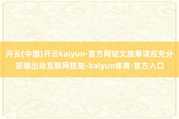 开云(中国)开云kaiyun·官方网站文旅筹谋应充分诳骗出动互联网技能-kaiyun体育·官方入口