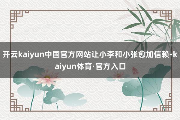 开云kaiyun中国官方网站让小李和小张愈加信赖-kaiyun体育·官方入口