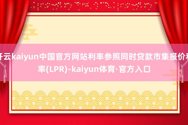 开云kaiyun中国官方网站利率参照同时贷款市集报价利率(LPR)-kaiyun体育·官方入口